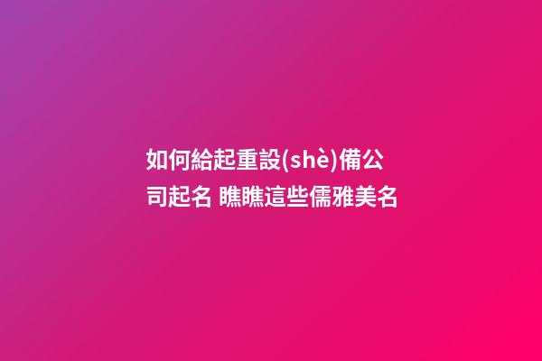 如何給起重設(shè)備公司起名 瞧瞧這些儒雅美名
